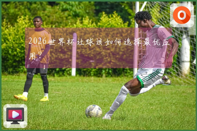 2026世界杯让球该如何选择最优应用？