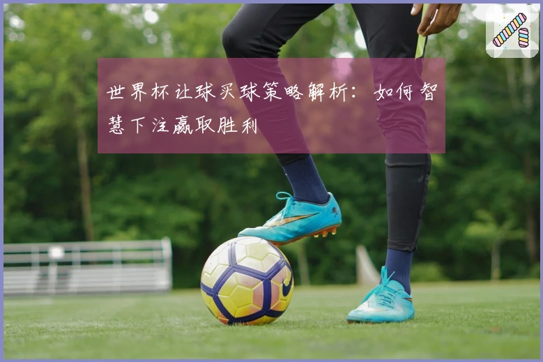世界杯让球买球策略解析:如何智慧下注赢取胜利