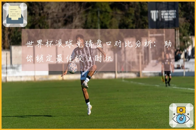 世界杯滚球竞猜盘口对比分析：助你锁定最佳投注时机