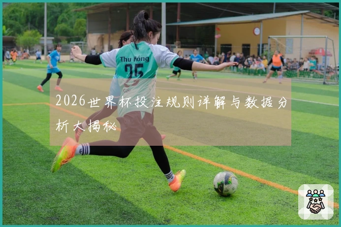 2026世界杯投注规则详解与数据分析大揭秘