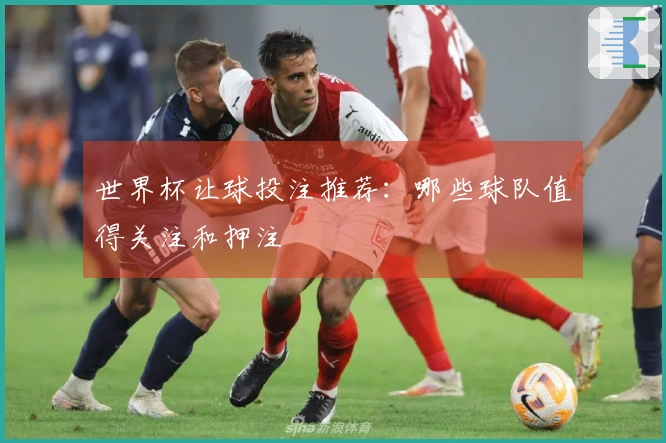 世界杯让球投注推荐：哪些球队值得关注和押注