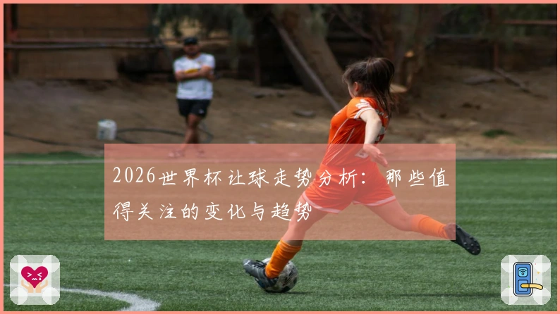 2026世界杯让球走势分析：那些值得关注的变化与趋势