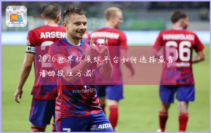 2026世界杯滚球平台如何选择最靠谱的投注方式