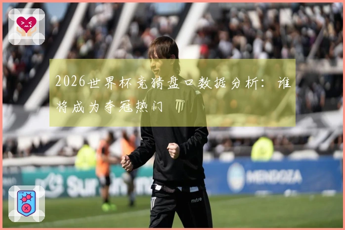 2026世界杯竞猜盘口数据分析：谁将成为夺冠热门