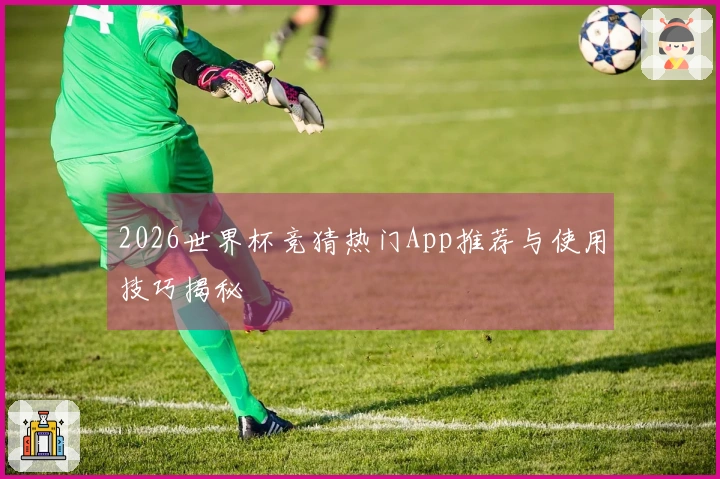 2026世界杯竞猜热门App推荐与使用技巧揭秘