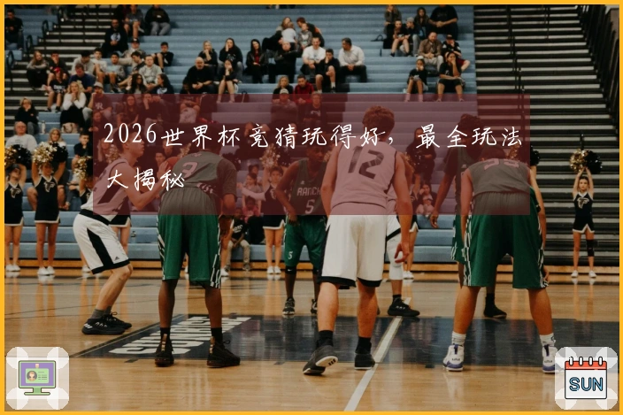 2026世界杯竞猜玩得好，最全玩法大揭秘
