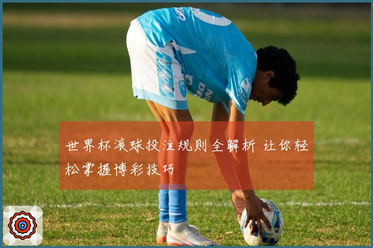 世界杯滚球投注规则全解析 让你轻松掌握博彩技巧