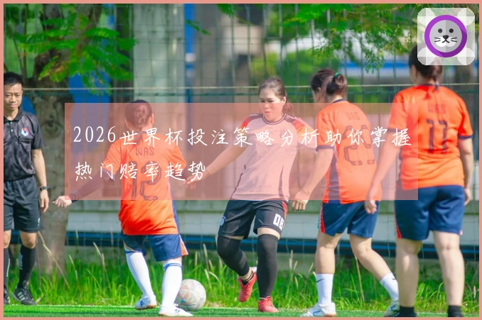 2026世界杯投注策略分析助你掌握热门赔率趋势