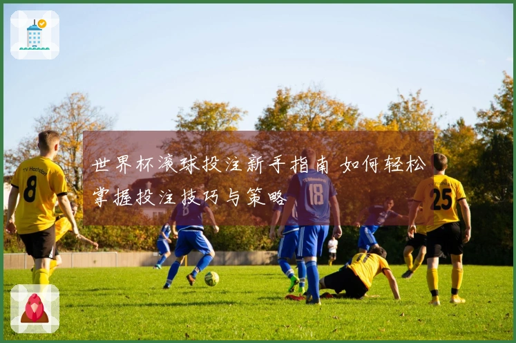 世界杯滚球投注新手指南 如何轻松掌握投注技巧与策略