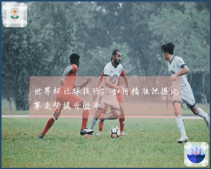 世界杯让球技巧：如何精准把握比赛走势提升胜率