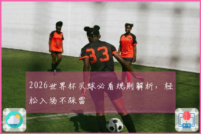 2026世界杯买球必看规则解析，轻松入场不踩雷