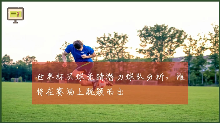 世界杯买球竞猜潜力球队分析，谁将在赛场上脱颖而出