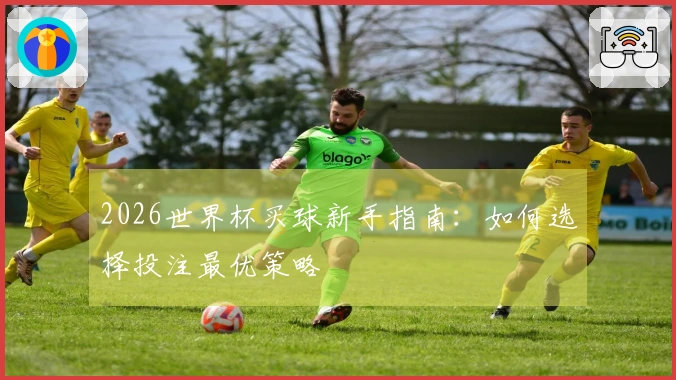 2026世界杯买球新手指南：如何选择投注最优策略