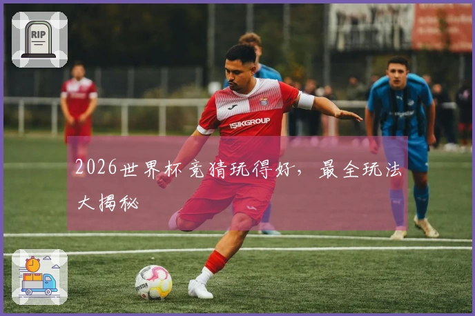 2026世界杯竞猜玩得好，最全玩法大揭秘