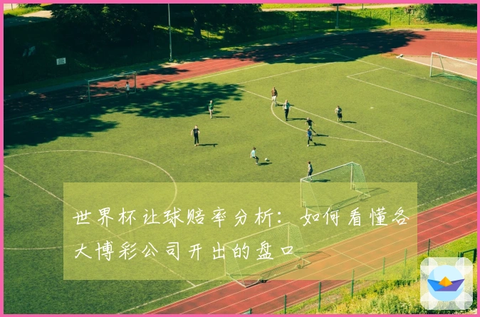 世界杯让球赔率分析：如何看懂各大博彩公司开出的盘口