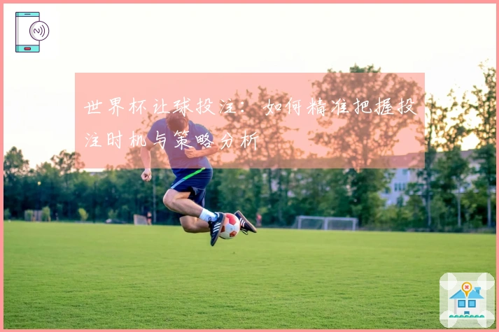 世界杯让球投注：如何精准把握投注时机与策略分析