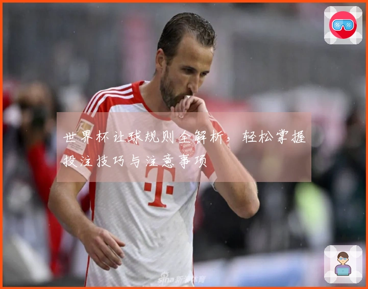 世界杯让球规则全解析，轻松掌握投注技巧与注意事项