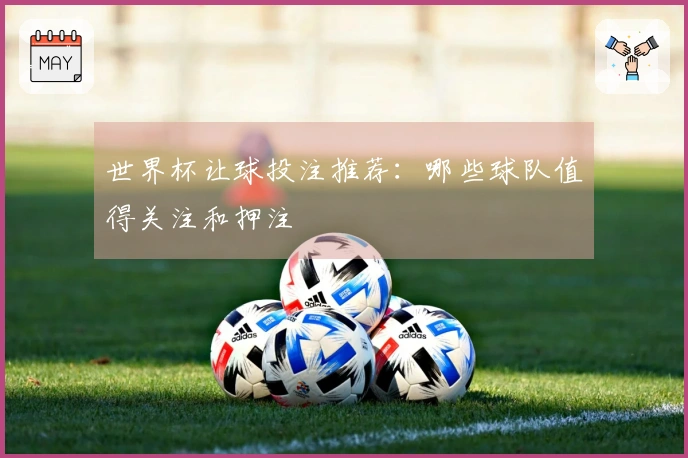 世界杯让球投注推荐：哪些球队值得关注和押注
