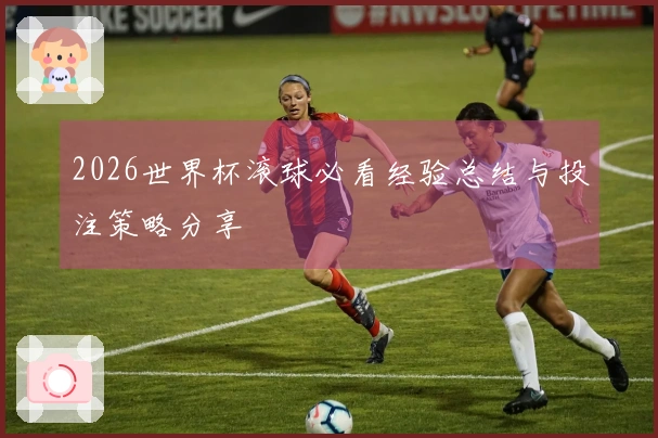 2026世界杯滚球必看经验总结与投注策略分享