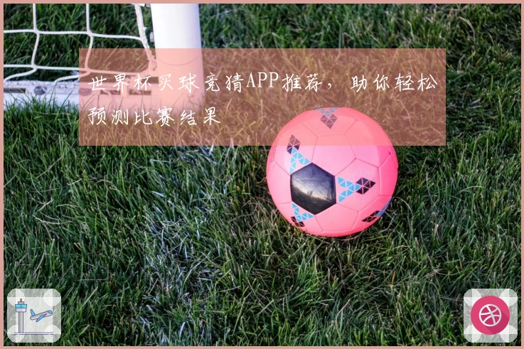 世界杯买球竞猜APP推荐，助你轻松预测比赛结果