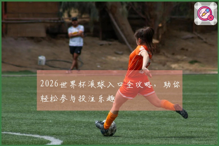2026世界杯滚球入口全攻略，助你轻松参与投注乐趣