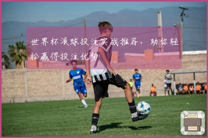 世界杯滚球投注实战推荐，助你轻松赢得投注优势