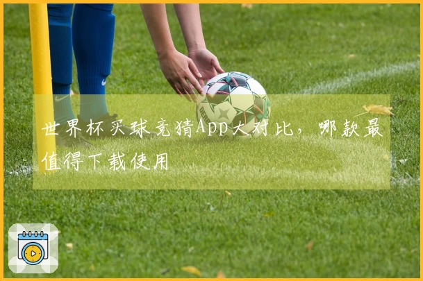 世界杯买球竞猜App大对比，哪款最值得下载使用
