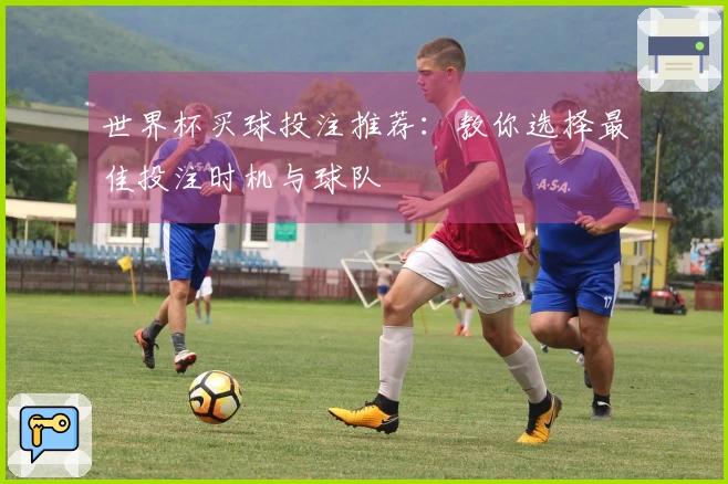 世界杯买球投注推荐：教你选择最佳投注时机与球队