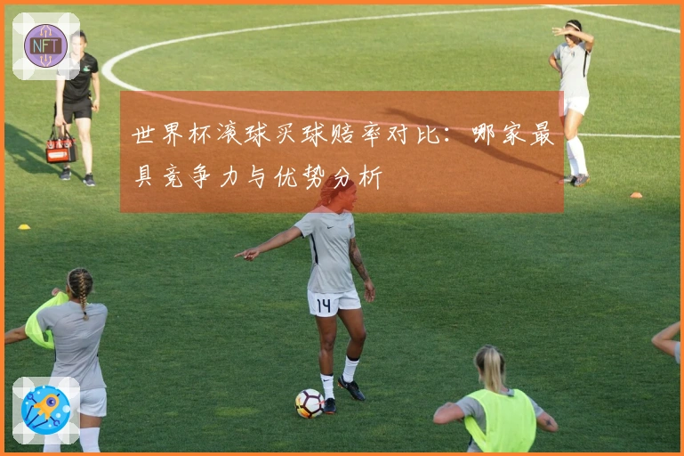 世界杯滚球买球赔率对比：哪家最具竞争力与优势分析