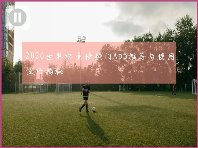 2026世界杯竞猜热门App推荐与使用技巧揭秘