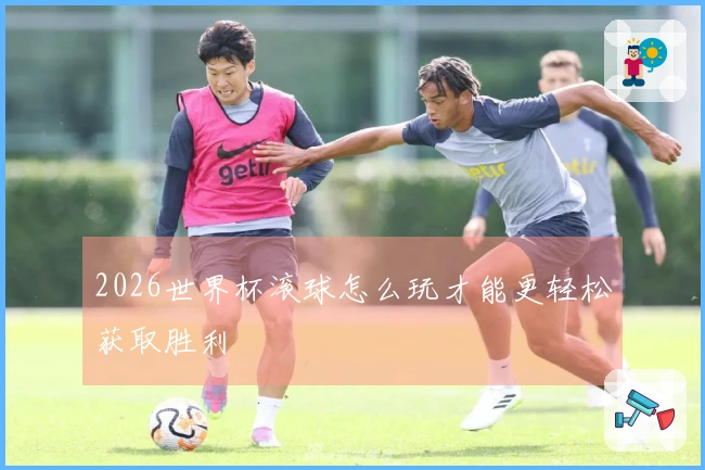 2026世界杯滚球怎么玩才能更轻松获取胜利