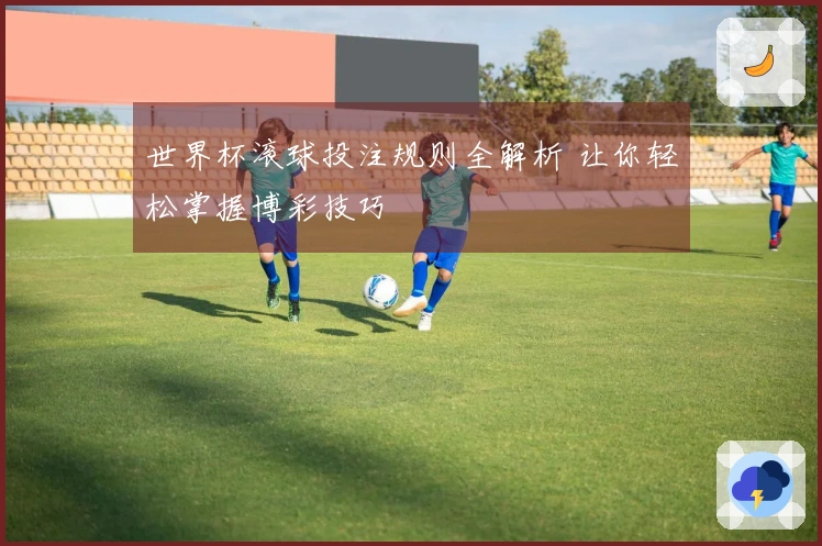世界杯滚球投注规则全解析 让你轻松掌握博彩技巧