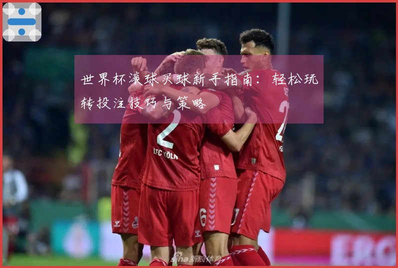 世界杯滚球买球新手指南:轻松玩转投注技巧与策略