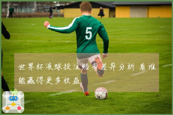 世界杯滚球投注赔率差异分析 看谁能赢得更多收益