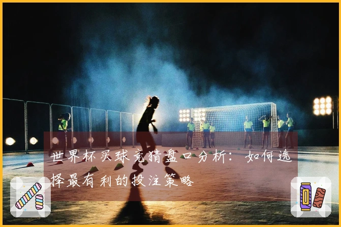世界杯买球竞猜盘口分析：如何选择最有利的投注策略