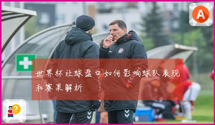 世界杯让球盘口如何影响球队表现和赛果解析