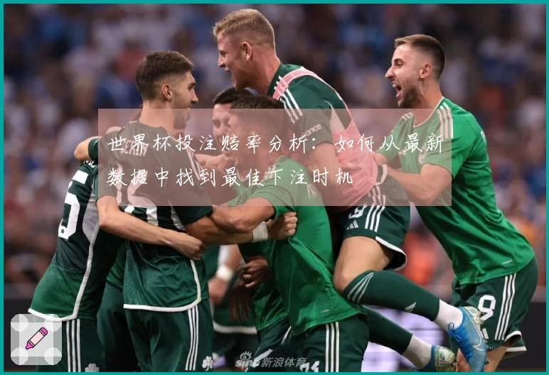 世界杯投注赔率分析：如何从最新数据中找到最佳下注时机