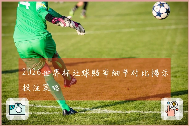 2026世界杯让球赔率细节对比揭示投注策略