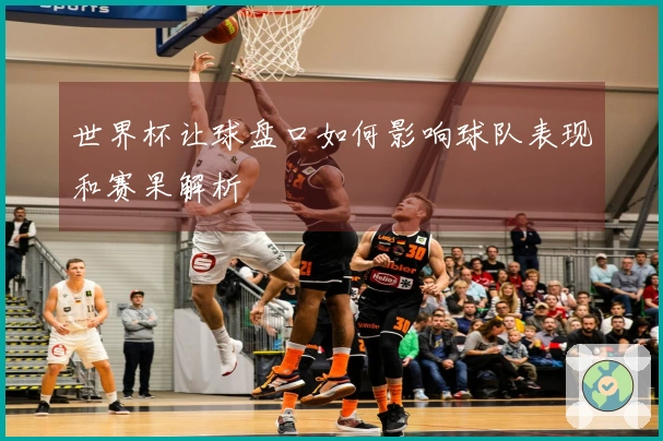 世界杯让球盘口如何影响球队表现和赛果解析