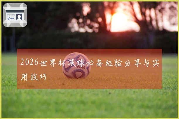 2026世界杯滚球必备经验分享与实用技巧