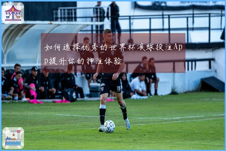 如何选择优秀的世界杯滚球投注App提升你的押注体验
