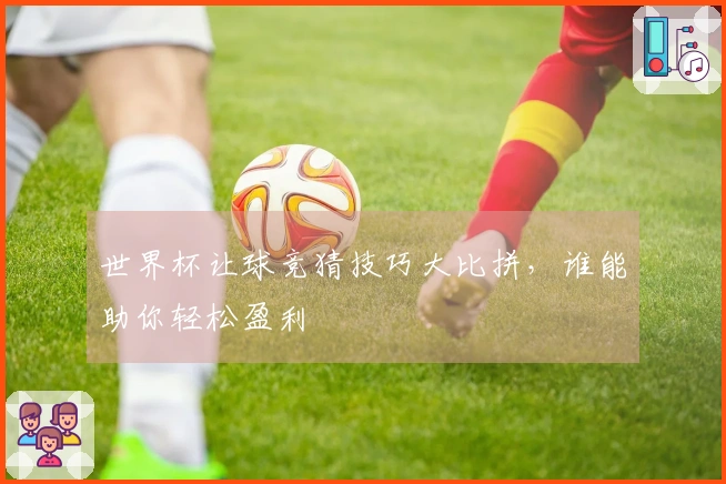世界杯让球竞猜技巧大比拼，谁能助你轻松盈利